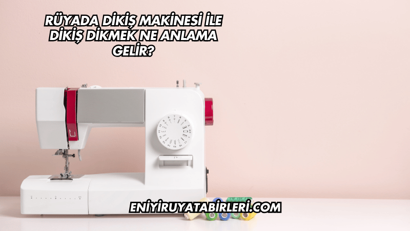 Rüyada Dikiş Makinesi ile Dikiş Dikmek Ne Anlama Gelir?