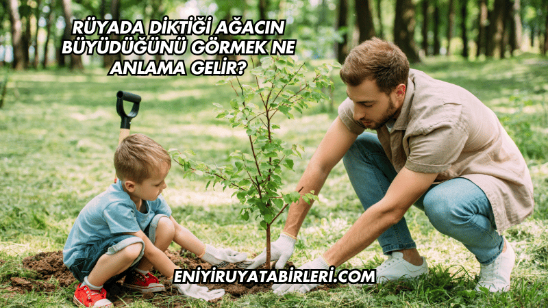 Rüyada Diktiği Ağacın Büyüdüğünü Görmek Ne Anlama Gelir?
