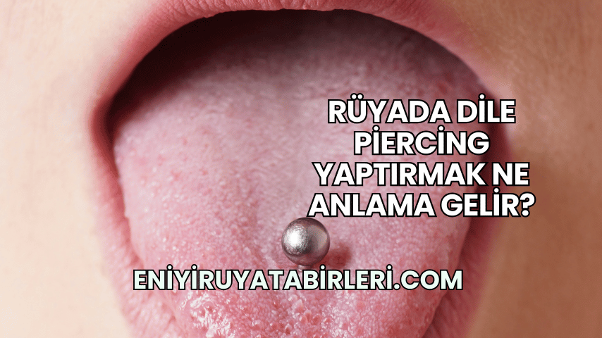 Rüyada Dile Piercing Yaptırmak Ne Anlama Gelir?