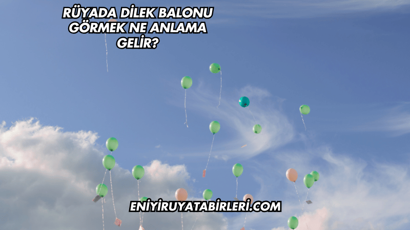 Rüyada Dilek Balonu Görmek Ne Anlama Gelir?