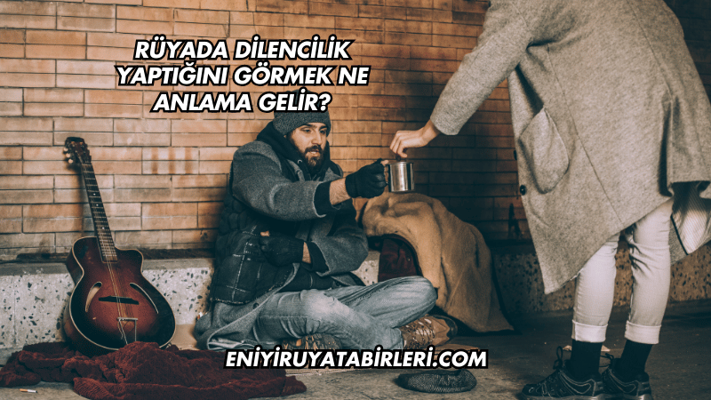 Rüyada Dilencilik Yaptığını Görmek Ne Anlama Gelir?