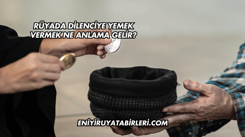Rüyada Dilenciye Yemek Vermek Ne Anlama Gelir?