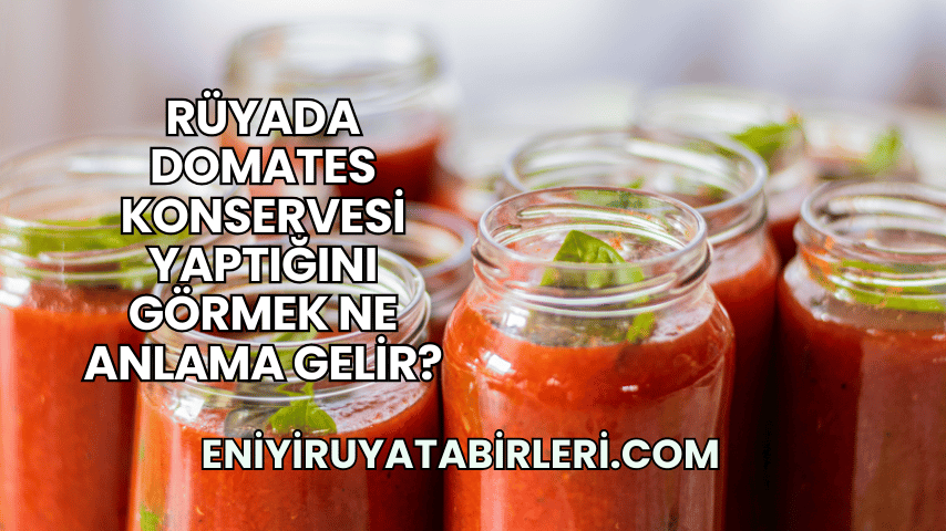 Rüyada Domates Konservesi Yaptığını Görmek Ne Anlama Gelir?
