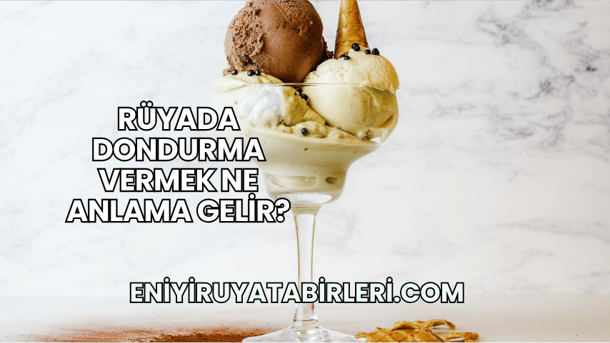 Rüyada Dondurma Vermek Ne Anlama Gelir?