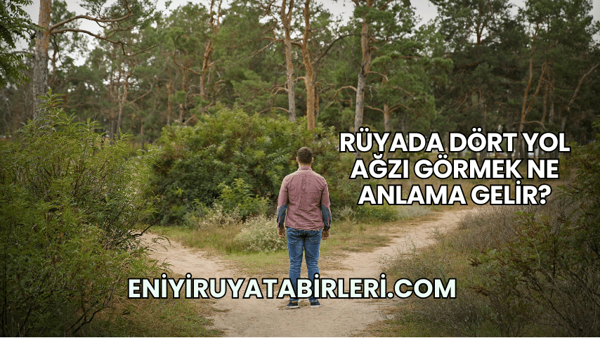 Rüyada Dört Yol Ağzı Görmek Ne Anlama Gelir?