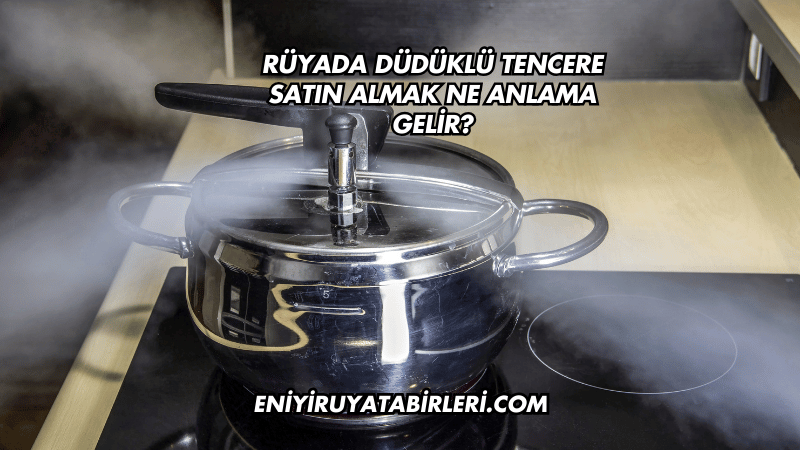 Rüyada Düdüklü Tencere Satın Almak Ne Anlama Gelir?