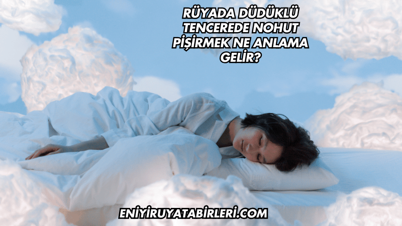Rüyada Düdüklü Tencerede Nohut Pişirmek Ne Anlama Gelir?