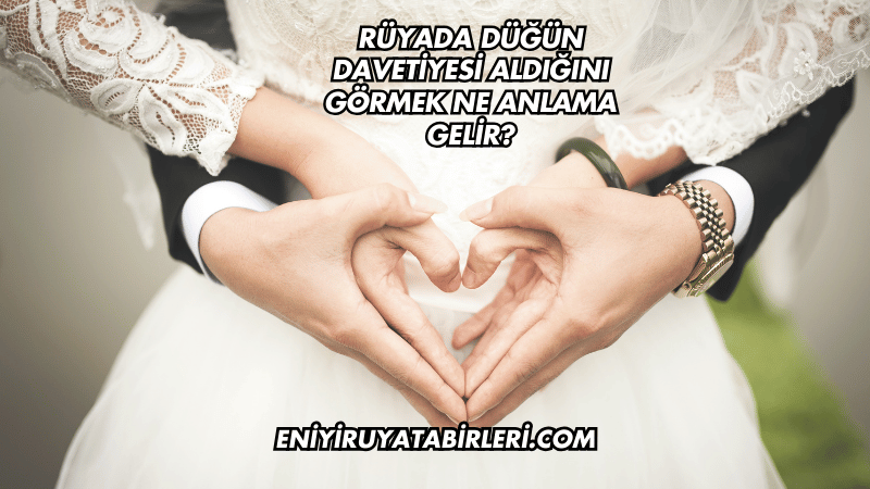 Rüyada Düğün Davetiyesi Aldığını Görmek Ne Anlama Gelir?