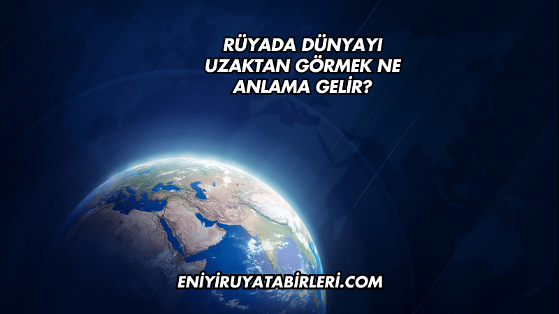 Rüyada Dünyayı Uzaktan Görmek Ne Anlama Gelir?