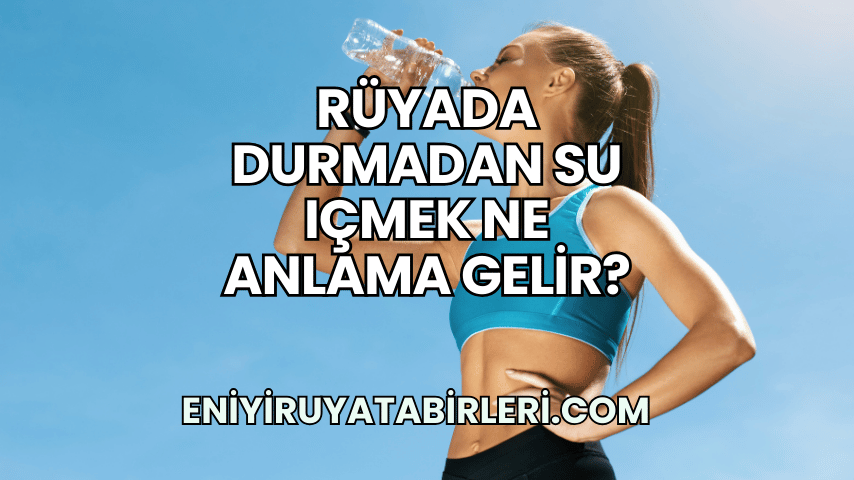 Rüyada Durmadan Su Içmek Ne Anlama Gelir?