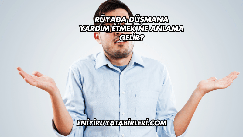 Rüyada Düşmana Yardım Etmek Ne Anlama Gelir?
