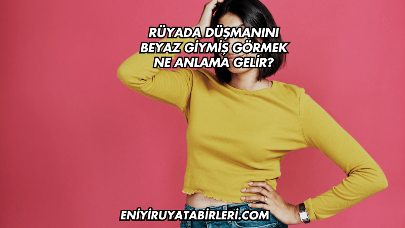 Rüyada Düşmanını Beyaz Giymiş Görmek Ne Anlama Gelir?