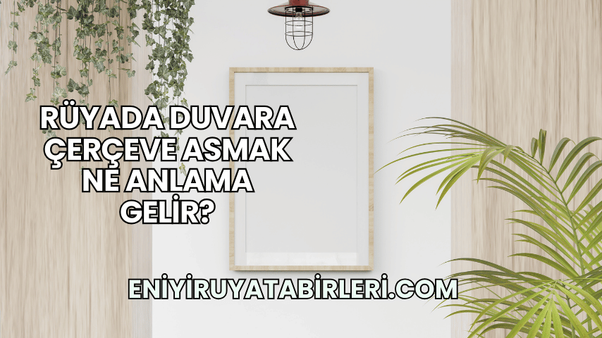 Rüyada Duvara Çerçeve Asmak Ne Anlama Gelir?