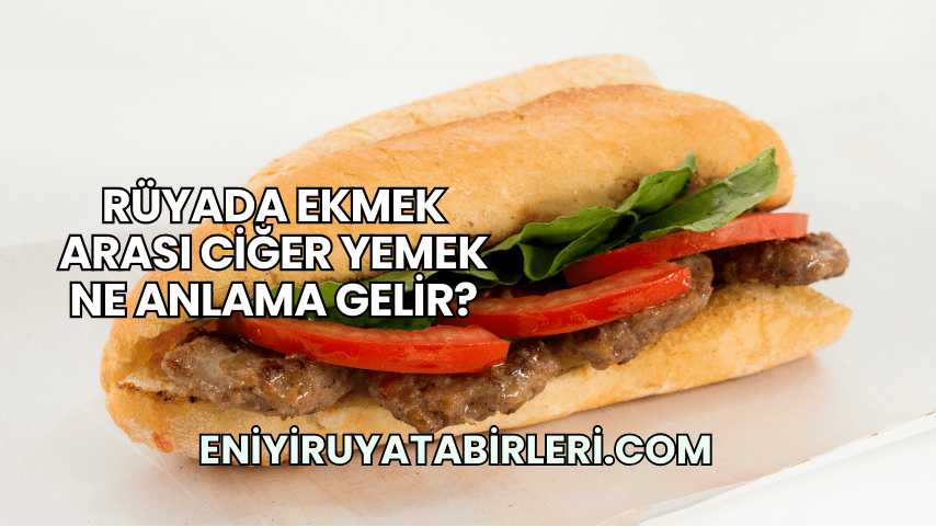 Rüyada Ekmek Arası Ciğer Yemek Ne Anlama Gelir?