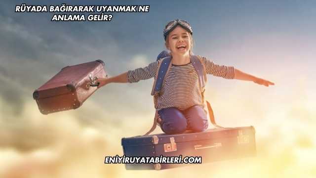 Rüyada Bağırarak Uyanmak Ne Anlama Gelir?