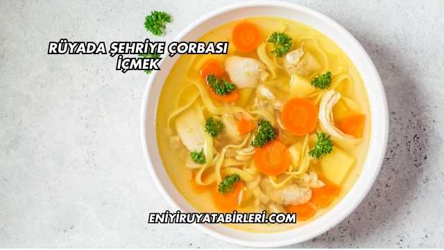 Rüyada Şehriye Çorbası İçmek