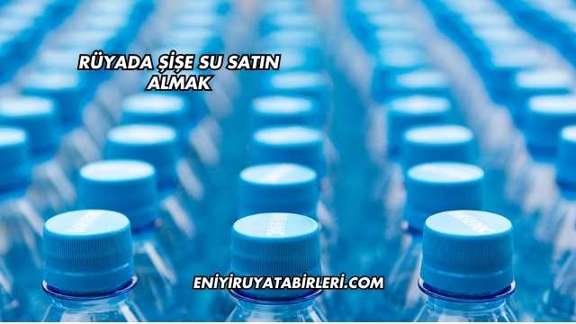 Rüyada Şişe Su Satın Almak