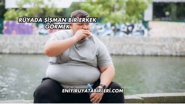 Rüyada Şişman Bir Erkek Görmek