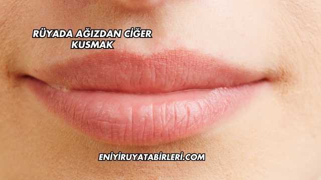 Rüyada Ağızdan Ciğer Kusmak