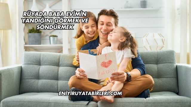 Rüyada Baba Evimin Yandığını Görmek Ve Söndürmek